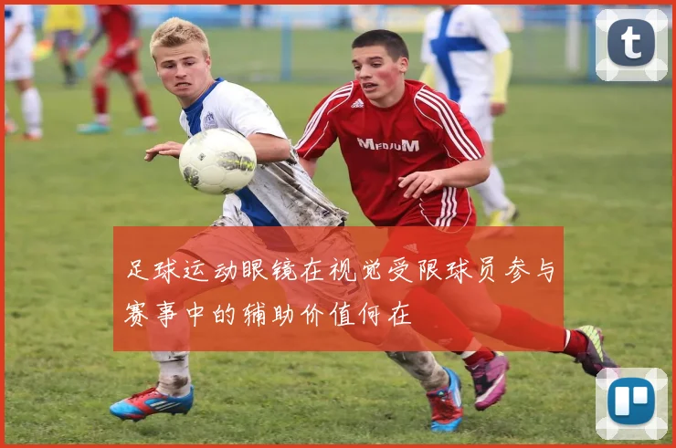 足球运动眼镜在视觉受限球员参与赛事中的辅助价值何在
