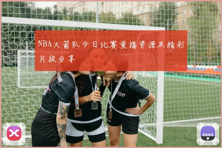 NBA火箭队今日比赛重播资源及精彩片段分享