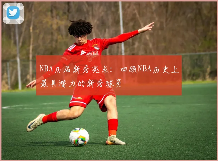 NBA历届新秀亮点：回顾NBA历史上最具潜力的新秀球员
