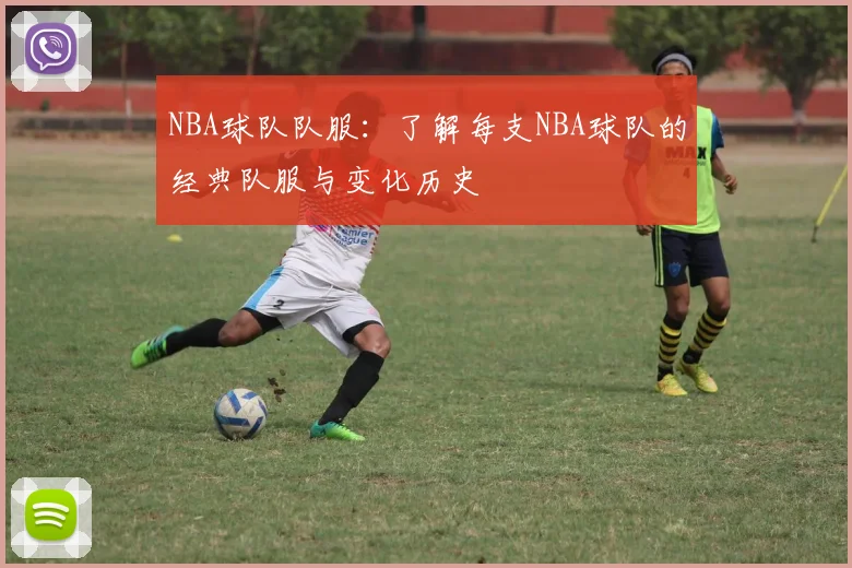 NBA球队队服：了解每支NBA球队的经典队服与变化历史