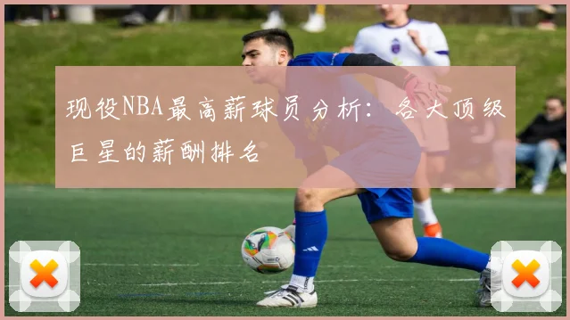 现役NBA最高薪球员分析：各大顶级巨星的薪酬排名