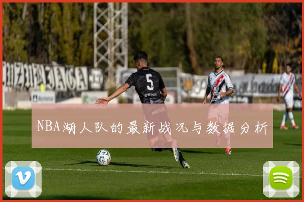 NBA湖人队的最新战况与数据分析