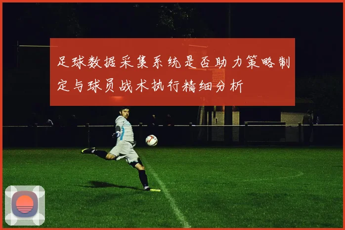 足球数据采集系统是否助力策略制定与球员战术执行精细分析
