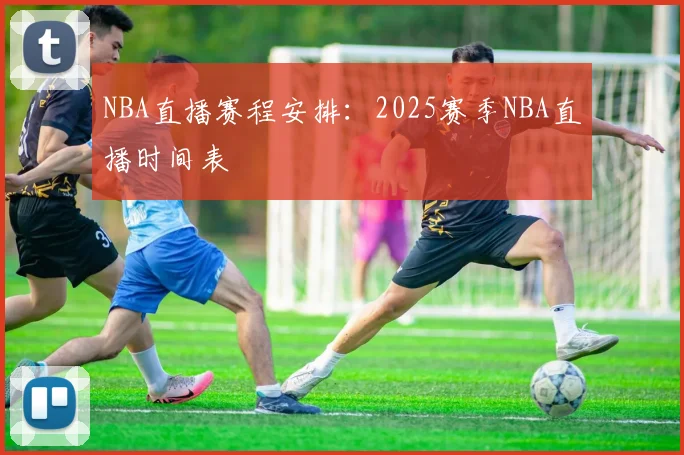 NBA直播赛程安排：2025赛季NBA直播时间表