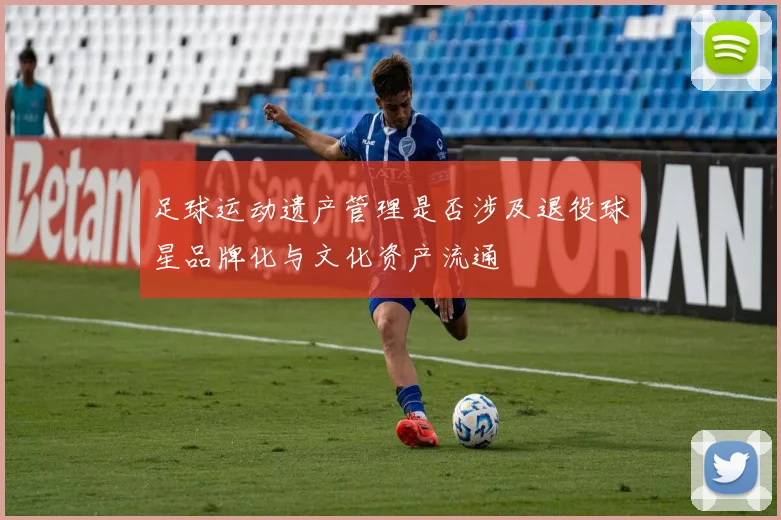 足球运动遗产管理是否涉及退役球星品牌化与文化资产流通