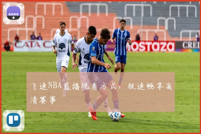 飞速NBA直播观看方式，极速畅享高清赛事