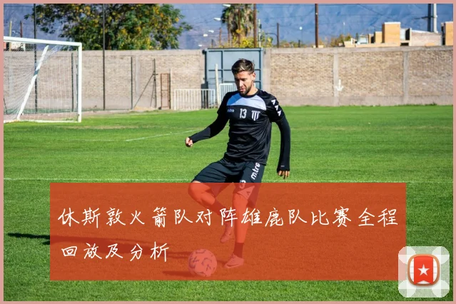 休斯敦火箭队对阵雄鹿队比赛全程回放及分析